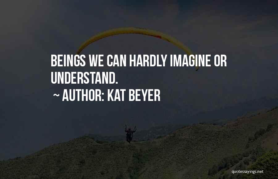 Kat Beyer Quotes: Beings We Can Hardly Imagine Or Understand.