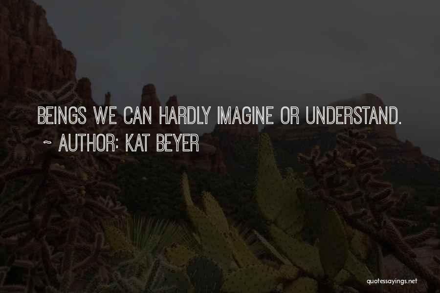 Kat Beyer Quotes: Beings We Can Hardly Imagine Or Understand.