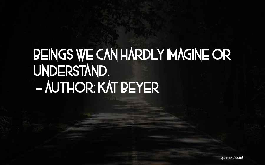 Kat Beyer Quotes: Beings We Can Hardly Imagine Or Understand.