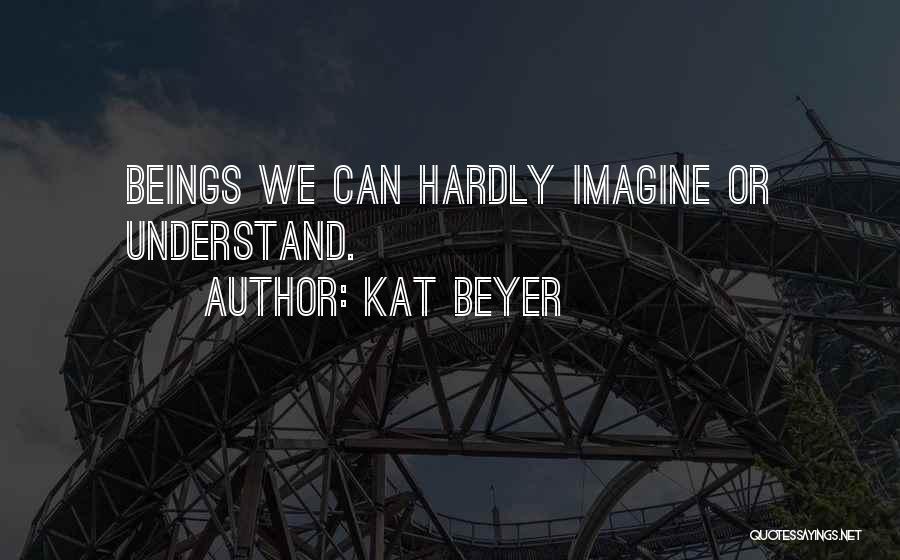 Kat Beyer Quotes: Beings We Can Hardly Imagine Or Understand.