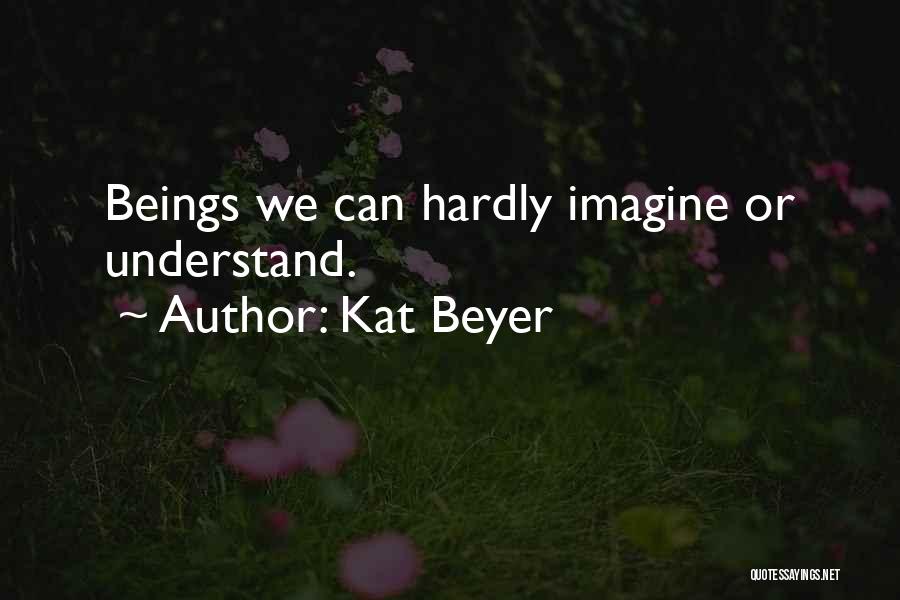 Kat Beyer Quotes: Beings We Can Hardly Imagine Or Understand.