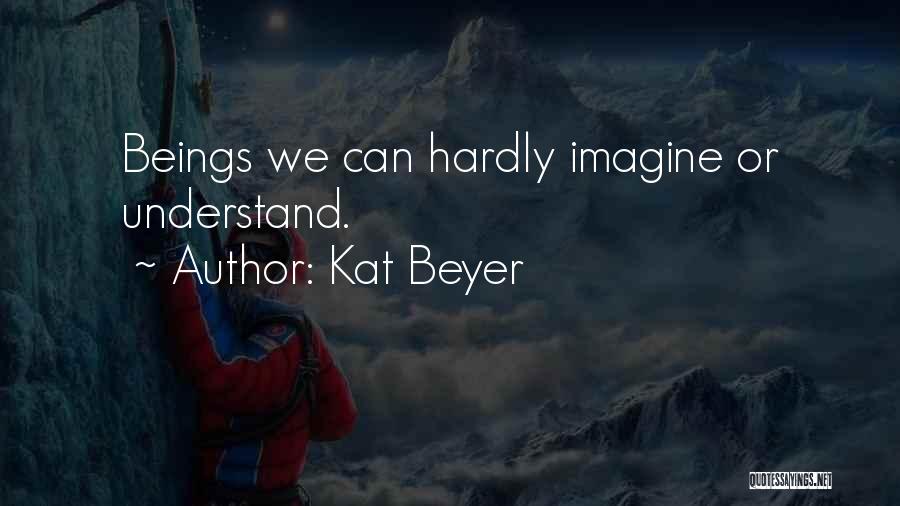 Kat Beyer Quotes: Beings We Can Hardly Imagine Or Understand.