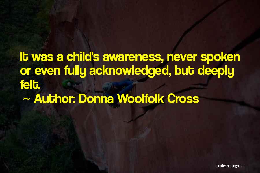 Donna Woolfolk Cross Quotes: It Was A Child's Awareness, Never Spoken Or Even Fully Acknowledged, But Deeply Felt.