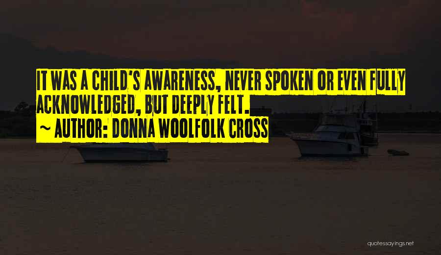 Donna Woolfolk Cross Quotes: It Was A Child's Awareness, Never Spoken Or Even Fully Acknowledged, But Deeply Felt.