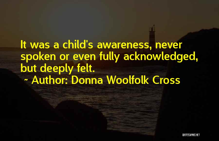 Donna Woolfolk Cross Quotes: It Was A Child's Awareness, Never Spoken Or Even Fully Acknowledged, But Deeply Felt.