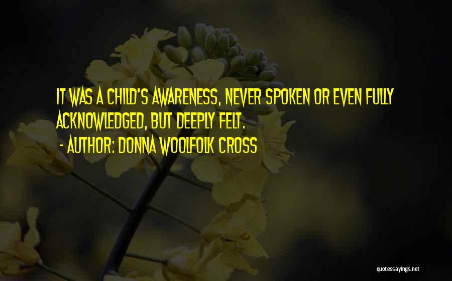 Donna Woolfolk Cross Quotes: It Was A Child's Awareness, Never Spoken Or Even Fully Acknowledged, But Deeply Felt.