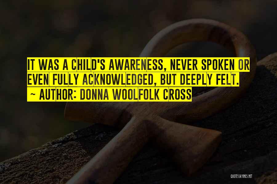 Donna Woolfolk Cross Quotes: It Was A Child's Awareness, Never Spoken Or Even Fully Acknowledged, But Deeply Felt.