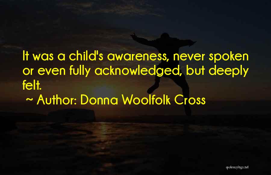 Donna Woolfolk Cross Quotes: It Was A Child's Awareness, Never Spoken Or Even Fully Acknowledged, But Deeply Felt.