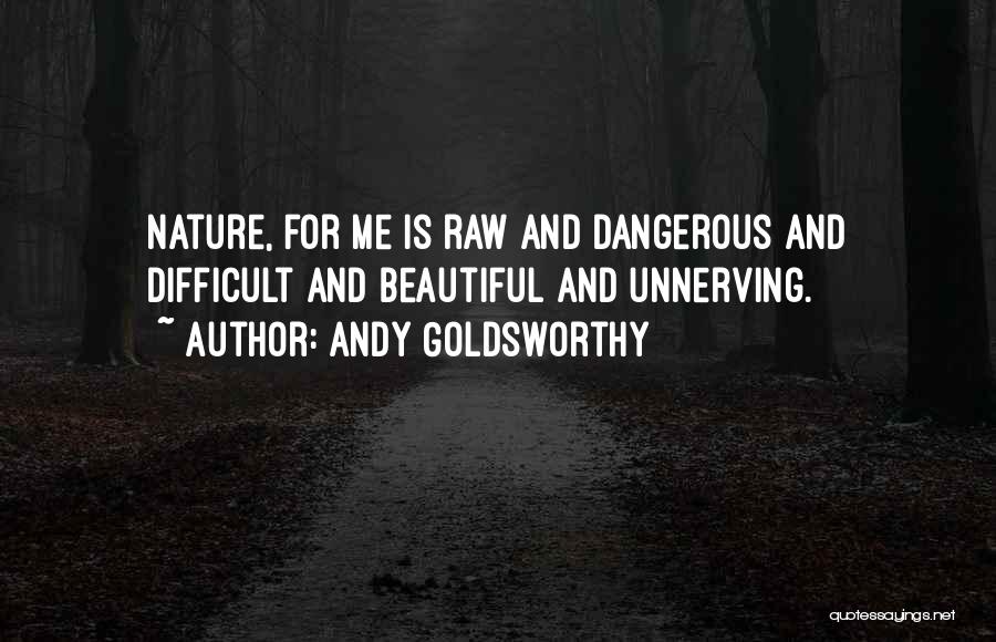 Andy Goldsworthy Quotes: Nature, For Me Is Raw And Dangerous And Difficult And Beautiful And Unnerving.