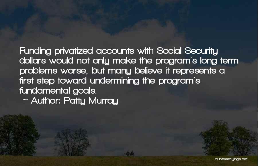 Patty Murray Quotes: Funding Privatized Accounts With Social Security Dollars Would Not Only Make The Program's Long Term Problems Worse, But Many Believe