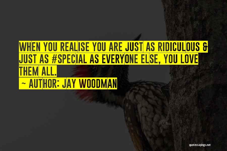 Jay Woodman Quotes: When You Realise You Are Just As Ridiculous & Just As #special As Everyone Else, You Love Them All.