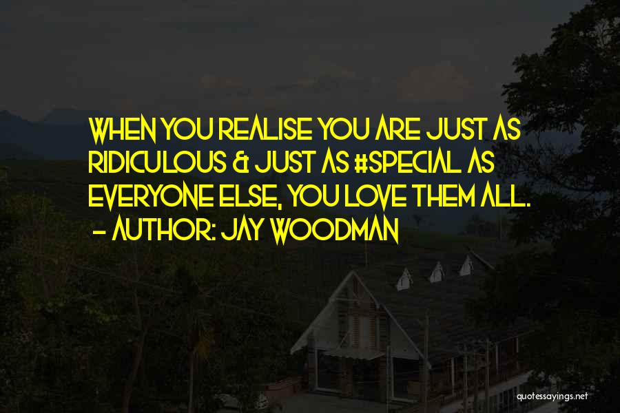 Jay Woodman Quotes: When You Realise You Are Just As Ridiculous & Just As #special As Everyone Else, You Love Them All.
