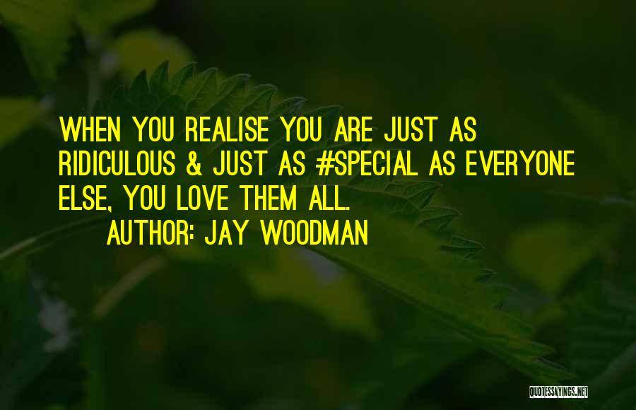 Jay Woodman Quotes: When You Realise You Are Just As Ridiculous & Just As #special As Everyone Else, You Love Them All.