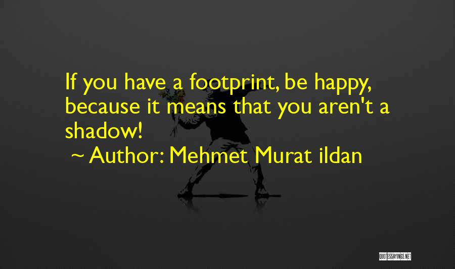 Mehmet Murat Ildan Quotes: If You Have A Footprint, Be Happy, Because It Means That You Aren't A Shadow!