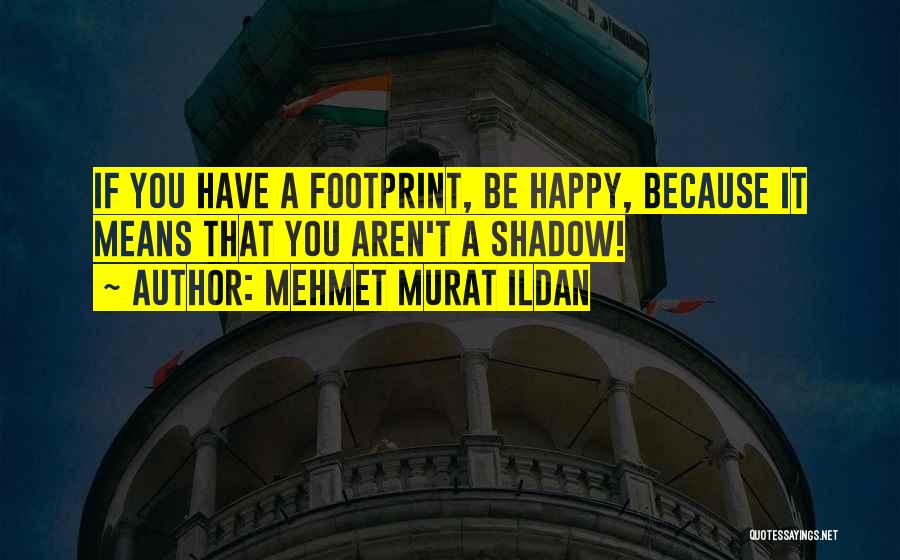 Mehmet Murat Ildan Quotes: If You Have A Footprint, Be Happy, Because It Means That You Aren't A Shadow!