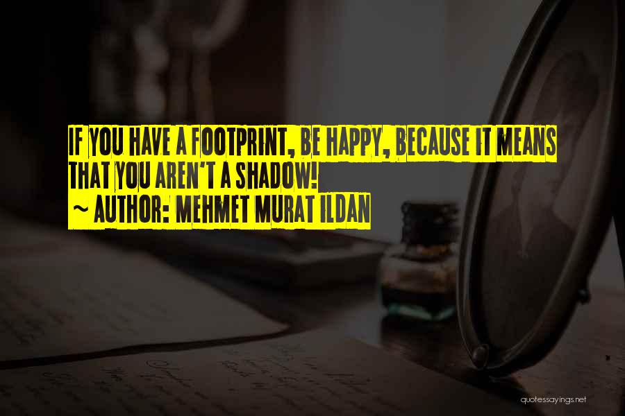 Mehmet Murat Ildan Quotes: If You Have A Footprint, Be Happy, Because It Means That You Aren't A Shadow!