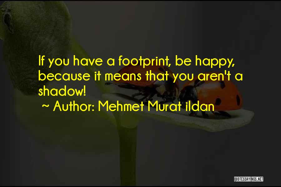 Mehmet Murat Ildan Quotes: If You Have A Footprint, Be Happy, Because It Means That You Aren't A Shadow!