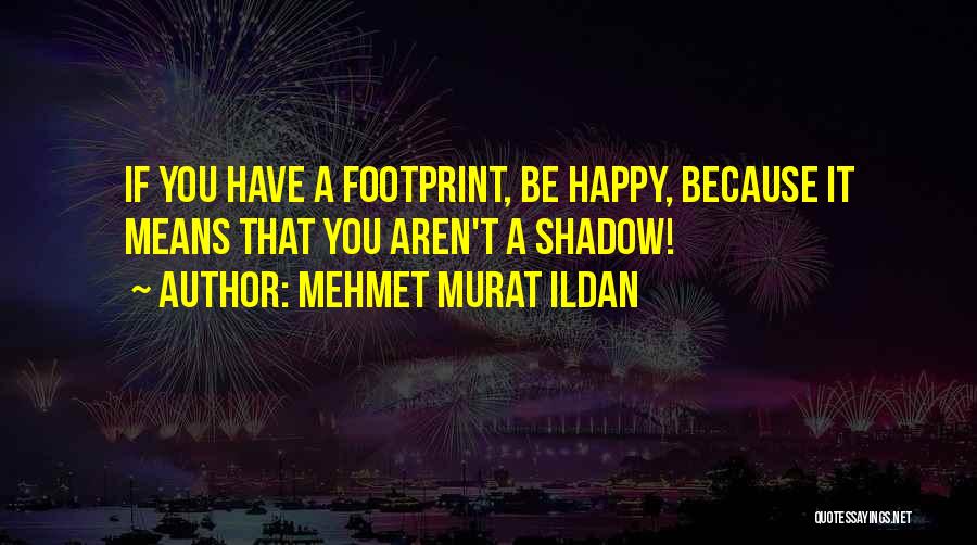 Mehmet Murat Ildan Quotes: If You Have A Footprint, Be Happy, Because It Means That You Aren't A Shadow!