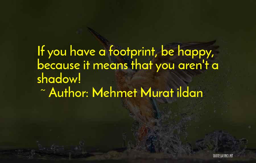 Mehmet Murat Ildan Quotes: If You Have A Footprint, Be Happy, Because It Means That You Aren't A Shadow!