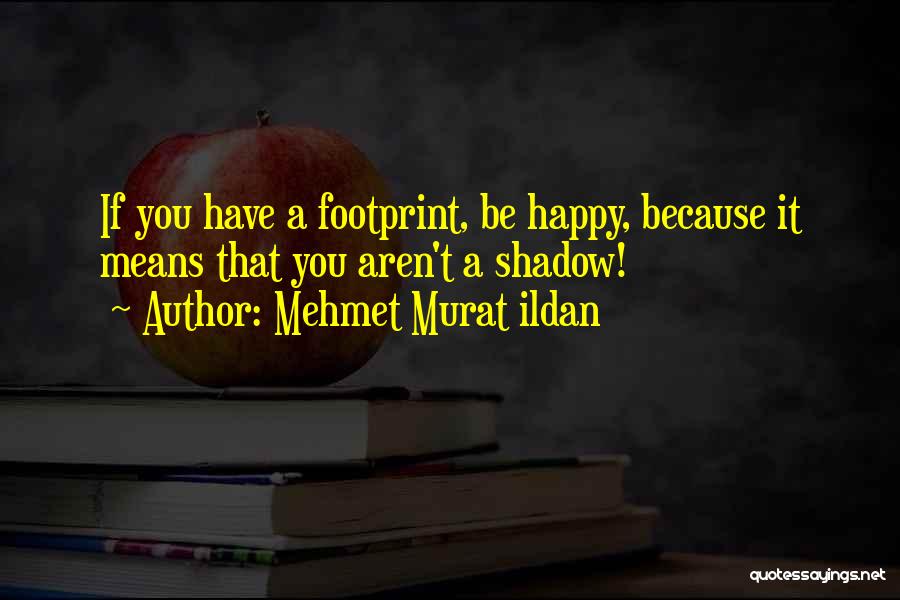 Mehmet Murat Ildan Quotes: If You Have A Footprint, Be Happy, Because It Means That You Aren't A Shadow!