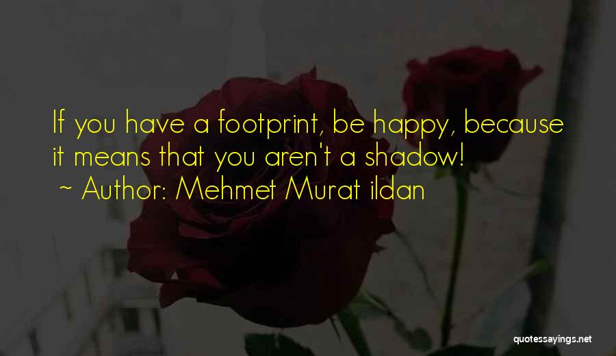 Mehmet Murat Ildan Quotes: If You Have A Footprint, Be Happy, Because It Means That You Aren't A Shadow!