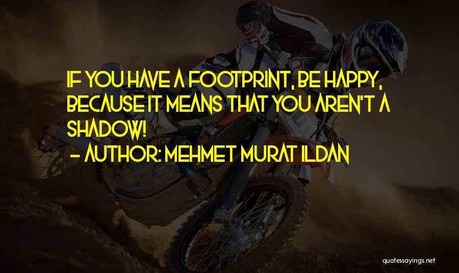 Mehmet Murat Ildan Quotes: If You Have A Footprint, Be Happy, Because It Means That You Aren't A Shadow!
