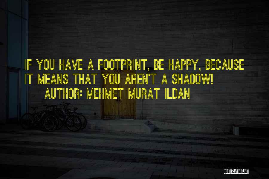Mehmet Murat Ildan Quotes: If You Have A Footprint, Be Happy, Because It Means That You Aren't A Shadow!