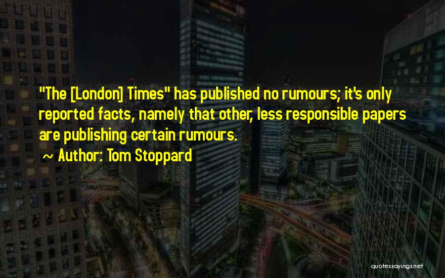 Tom Stoppard Quotes: The [london] Times Has Published No Rumours; It's Only Reported Facts, Namely That Other, Less Responsible Papers Are Publishing Certain