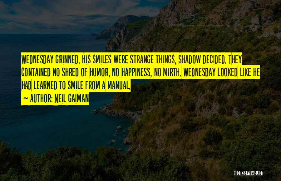 Neil Gaiman Quotes: Wednesday Grinned. His Smiles Were Strange Things, Shadow Decided. They Contained No Shred Of Humor, No Happiness, No Mirth. Wednesday