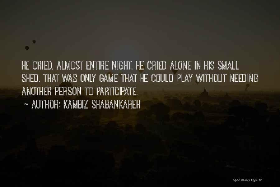 Kambiz Shabankareh Quotes: He Cried, Almost Entire Night. He Cried Alone In His Small Shed. That Was Only Game That He Could Play