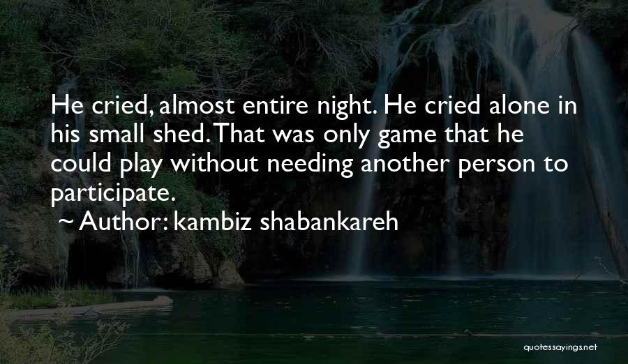 Kambiz Shabankareh Quotes: He Cried, Almost Entire Night. He Cried Alone In His Small Shed. That Was Only Game That He Could Play