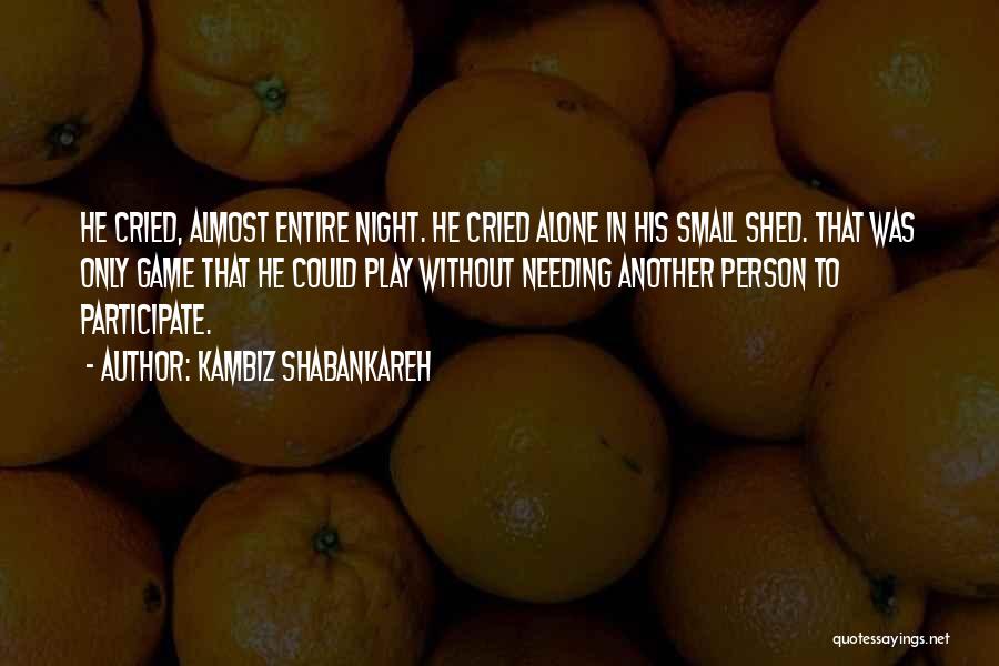 Kambiz Shabankareh Quotes: He Cried, Almost Entire Night. He Cried Alone In His Small Shed. That Was Only Game That He Could Play