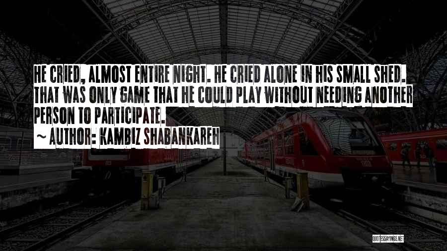 Kambiz Shabankareh Quotes: He Cried, Almost Entire Night. He Cried Alone In His Small Shed. That Was Only Game That He Could Play