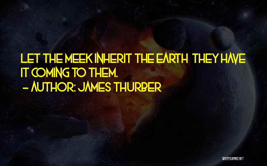 James Thurber Quotes: Let The Meek Inherit The Earth They Have It Coming To Them.