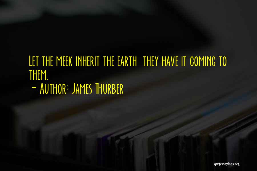 James Thurber Quotes: Let The Meek Inherit The Earth They Have It Coming To Them.