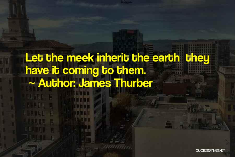 James Thurber Quotes: Let The Meek Inherit The Earth They Have It Coming To Them.