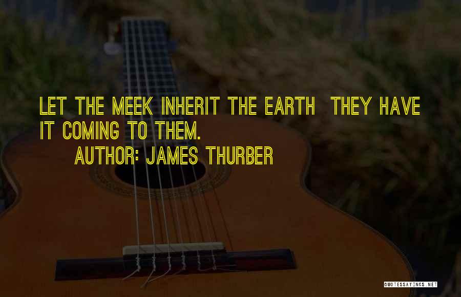 James Thurber Quotes: Let The Meek Inherit The Earth They Have It Coming To Them.