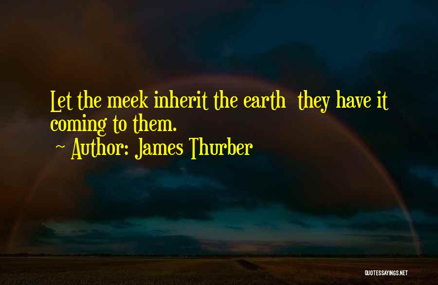 James Thurber Quotes: Let The Meek Inherit The Earth They Have It Coming To Them.