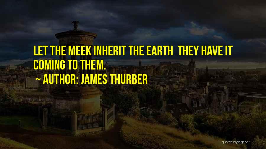 James Thurber Quotes: Let The Meek Inherit The Earth They Have It Coming To Them.