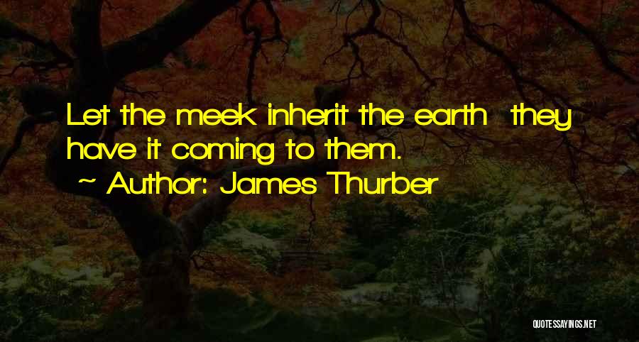 James Thurber Quotes: Let The Meek Inherit The Earth They Have It Coming To Them.