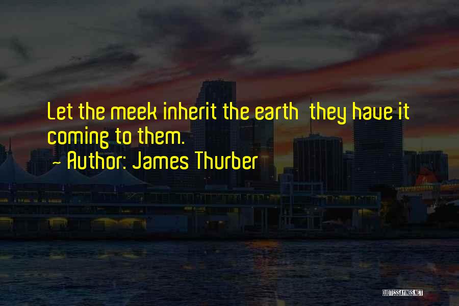 James Thurber Quotes: Let The Meek Inherit The Earth They Have It Coming To Them.