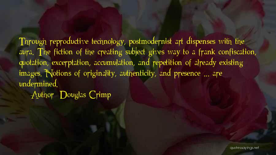 Douglas Crimp Quotes: Through Reproductive Technology, Postmodernist Art Dispenses With The Aura. The Fiction Of The Creating Subject Gives Way To A Frank