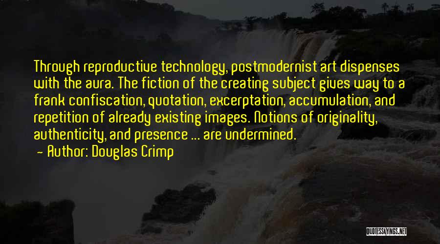 Douglas Crimp Quotes: Through Reproductive Technology, Postmodernist Art Dispenses With The Aura. The Fiction Of The Creating Subject Gives Way To A Frank