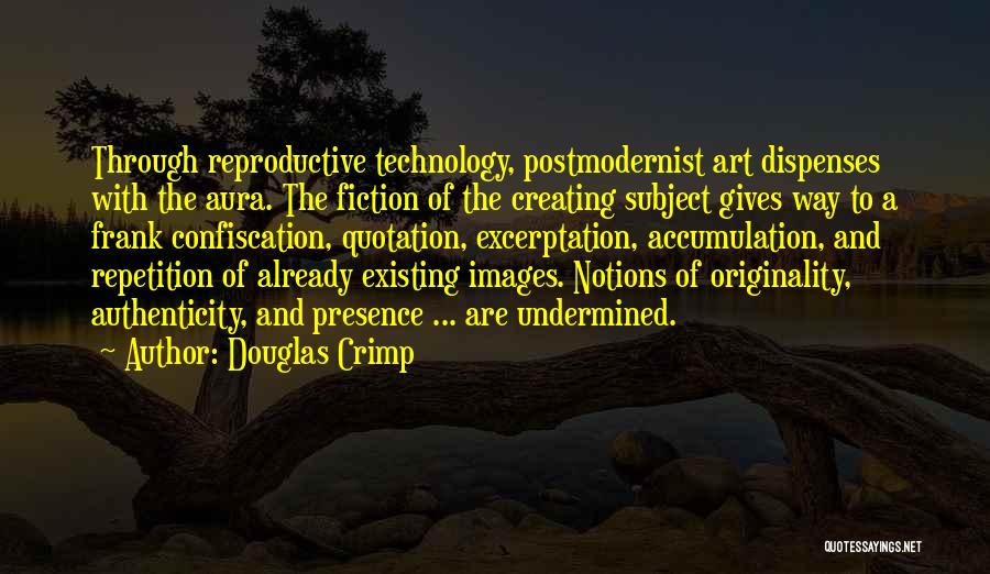 Douglas Crimp Quotes: Through Reproductive Technology, Postmodernist Art Dispenses With The Aura. The Fiction Of The Creating Subject Gives Way To A Frank
