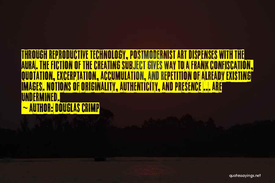 Douglas Crimp Quotes: Through Reproductive Technology, Postmodernist Art Dispenses With The Aura. The Fiction Of The Creating Subject Gives Way To A Frank