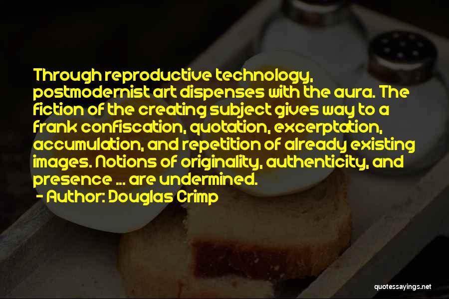 Douglas Crimp Quotes: Through Reproductive Technology, Postmodernist Art Dispenses With The Aura. The Fiction Of The Creating Subject Gives Way To A Frank