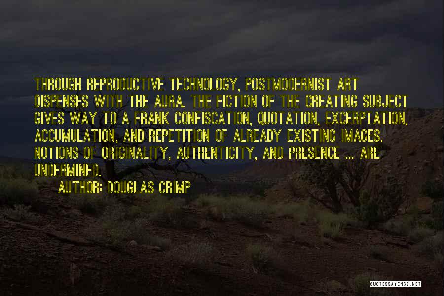 Douglas Crimp Quotes: Through Reproductive Technology, Postmodernist Art Dispenses With The Aura. The Fiction Of The Creating Subject Gives Way To A Frank