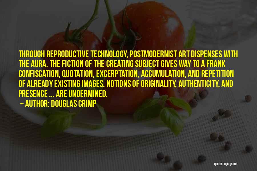 Douglas Crimp Quotes: Through Reproductive Technology, Postmodernist Art Dispenses With The Aura. The Fiction Of The Creating Subject Gives Way To A Frank