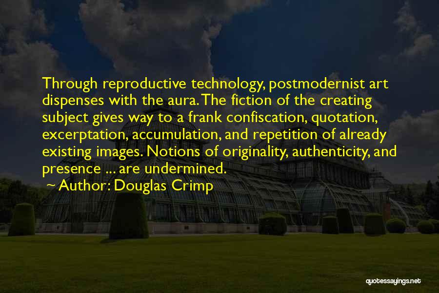 Douglas Crimp Quotes: Through Reproductive Technology, Postmodernist Art Dispenses With The Aura. The Fiction Of The Creating Subject Gives Way To A Frank