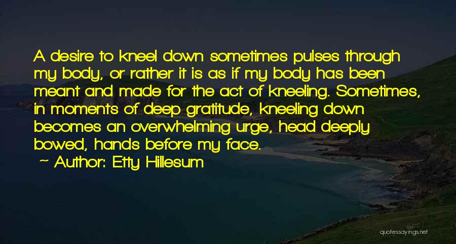 Etty Hillesum Quotes: A Desire To Kneel Down Sometimes Pulses Through My Body, Or Rather It Is As If My Body Has Been